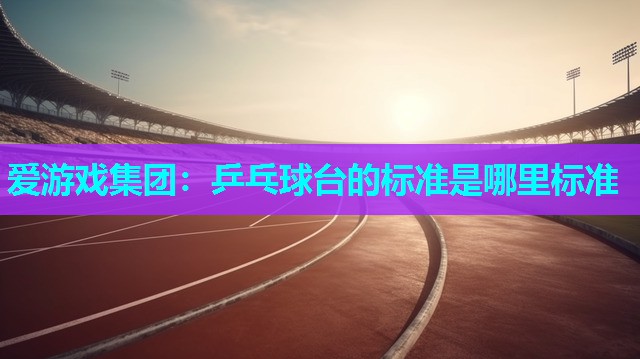 爱游戏集团：乒乓球台的标准是哪里标准