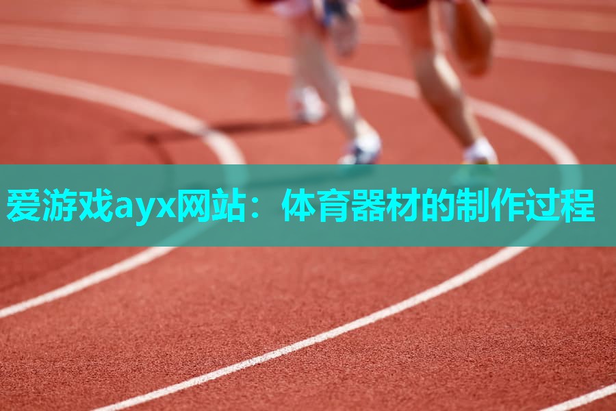 爱游戏ayx网站：体育器材的制作过程