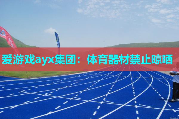 爱游戏ayx集团：体育器材禁止晾晒