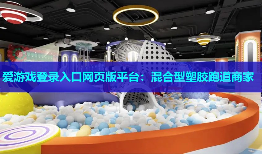 爱游戏登录入口网页版平台：混合型塑胶跑道商家