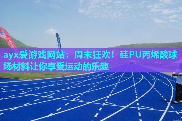 ayx爱游戏网站：周末狂欢！硅PU丙烯酸球场材料让你享受运动的乐趣