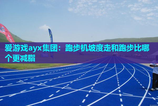 爱游戏ayx集团：跑步机坡度走和跑步比哪个更减脂