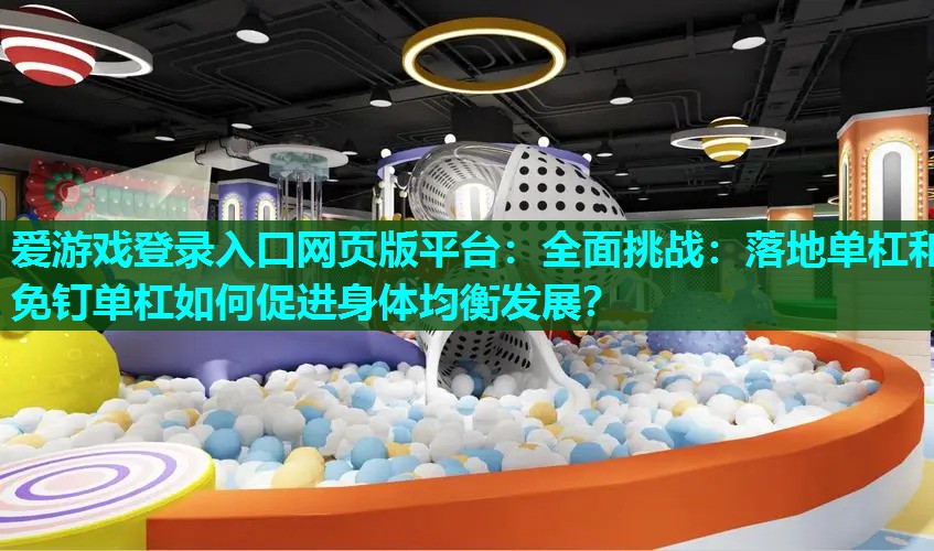 爱游戏登录入口网页版平台：全面挑战：落地单杠和免钉单杠如何促进身体均衡发展？