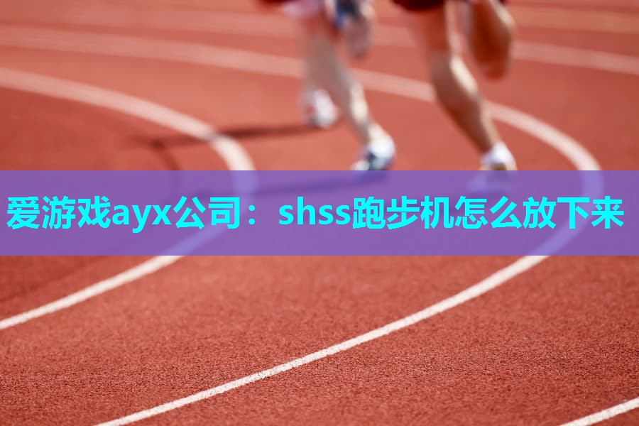 爱游戏ayx公司：shss跑步机怎么放下来