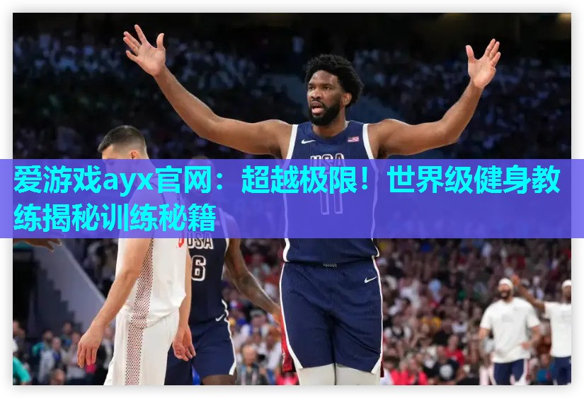 爱游戏ayx官网：超越极限！世界级健身教练揭秘训练秘籍