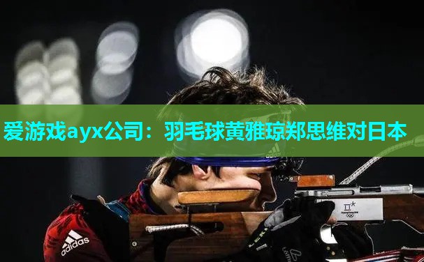 爱游戏ayx公司：羽毛球黄雅琼郑思维对日本