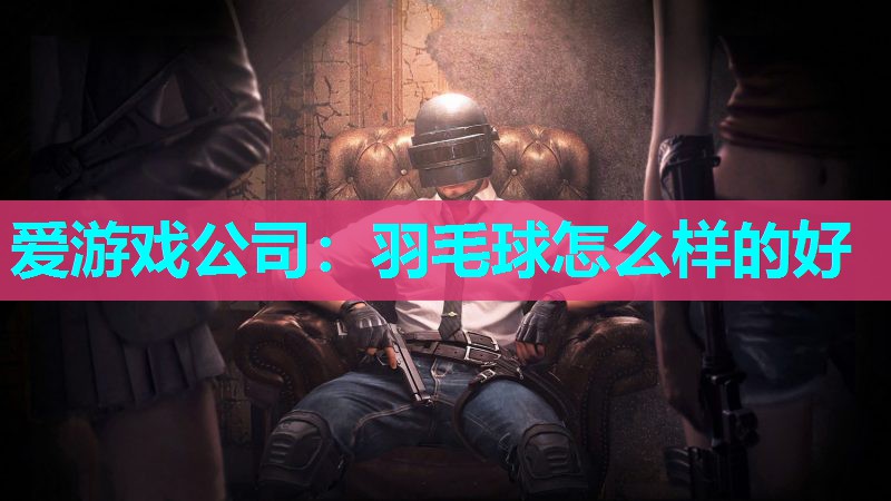 爱游戏公司：羽毛球怎么样的好